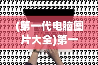 (第一代电脑图片大全)第一代电脑图片，回望计算机技术的起点