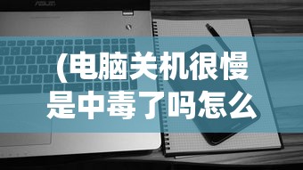 (电脑关机很慢是中毒了吗怎么办)电脑关机很慢是中毒了吗，深度解析背后的原因及解决方案