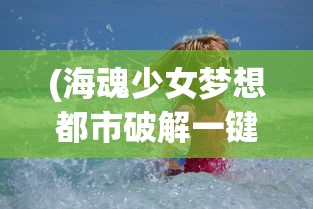 (海魂少女梦想都市破解一键端)海魂少女梦想都市，追梦海洋与城市的交织