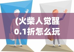(火柴人觉醒0.1折怎么玩)火柴人觉醒0.1折，游戏新纪元之觉醒与折扣的双重魅力