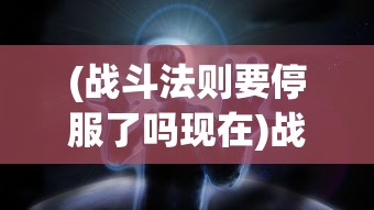 (战斗法则要停服了吗现在)战斗法则即将停服？游戏的未来何去何从