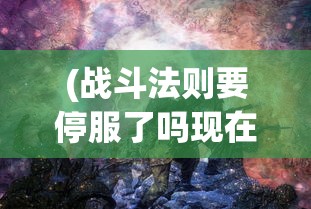 (战斗法则要停服了吗现在)战斗法则即将停服？游戏的未来何去何从