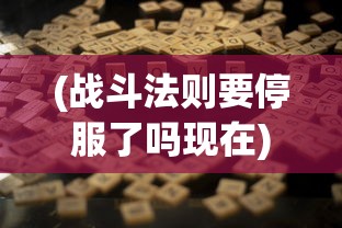 (战斗法则要停服了吗现在)战斗法则即将停服？游戏的未来何去何从