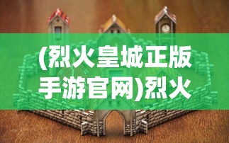 (烈火皇城正版手游官网)烈火皇城正版手游，深度解析与常见问题解答