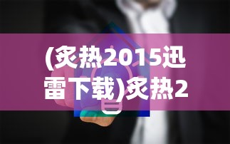 (炙热2015迅雷下载)炙热2015，一场年度的炙热盛宴
