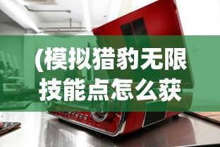 (模拟猎豹无限技能点怎么获得)模拟猎豹无限技能点，游戏新境界的探索与挑战