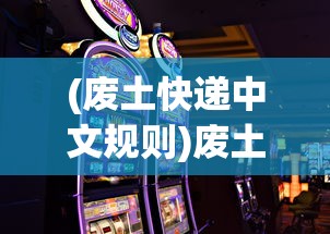 (废土快递中文规则)废土快递有手机版吗，探索游戏在不同平台的呈现