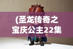 (圣龙传奇之宝庆公主22集视频)圣龙传奇之宝庆公主，古老的传说与现代的传奇