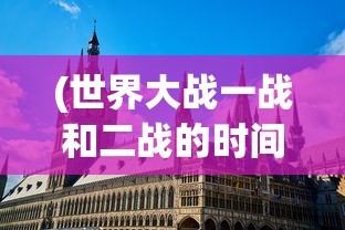 (世界大战一战和二战的时间国家)第一次世界大战与第二次世界大战的时间轴及影响分析