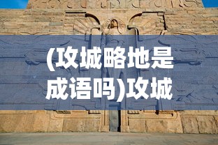 (攻城略地是成语吗)攻城略地什么意思及其深层内涵解析
