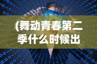 (舞动青春第二季什么时候出)舞动青春第二季，青春热血与梦想的再次绽放