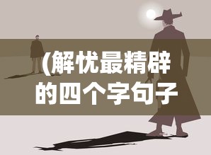 (解忧最精辟的四个字句子)解忧之道，探索最精辟的四个字
