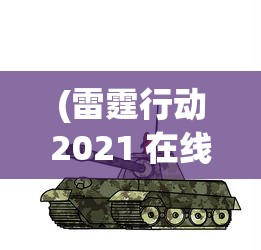 (雷霆行动2021 在线观看)雷霆行动 2021，全面解读与探讨