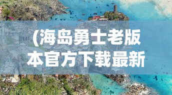 (海岛勇士老版本官方下载最新版本)海岛勇士老版本，怀旧之旅与经典探索