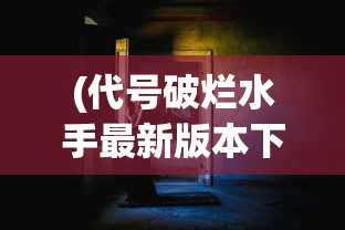 (代号破烂水手最新版本下载)代号破烂水手，探寻背后的故事与意义
