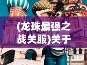 (龙珠最强之战关服)关于龙珠最强之战国际服是否可以玩的探讨