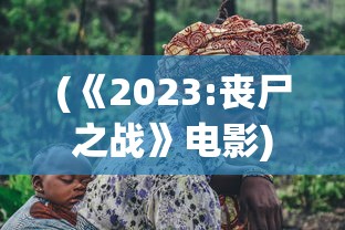 (《2023:丧尸之战》电影)2023，丧尸之战电影深度解析与前瞻