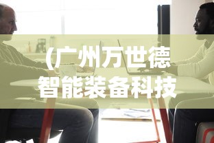 (广州万世德智能装备科技有限公司)万世德智能装备科技有限公司，引领智能装备行业的新篇章