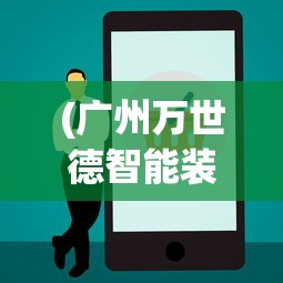 (广州万世德智能装备科技有限公司)万世德智能装备科技有限公司，引领智能装备行业的新篇章