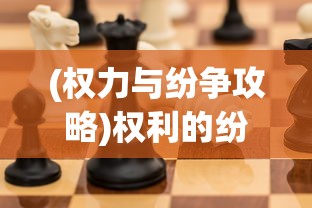 (权力与纷争攻略)权利的纷争攻略，全面解析游戏中的策略与技巧