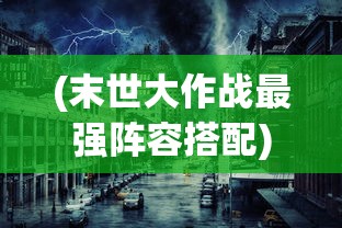 (末世大作战最强阵容搭配)末世大作战最强阵容揭秘与策略分析