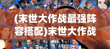 (末世大作战最强阵容搭配)末世大作战最强阵容揭秘与策略分析