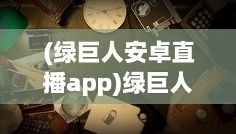 (绿巨人安卓直播app)绿巨人直播免费观看，直播时代的全新体验与探索