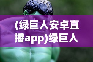 (绿巨人安卓直播app)绿巨人直播免费观看，直播时代的全新体验与探索