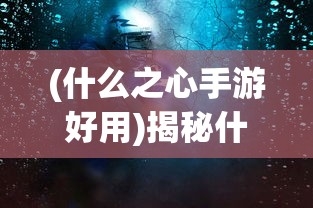 (什么之心手游好用)揭秘什么之心手游，游戏特色与深度体验