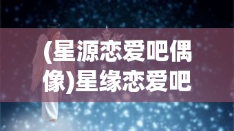 (星源恋爱吧偶像)星缘恋爱吧，偶像人物深度解析与介绍