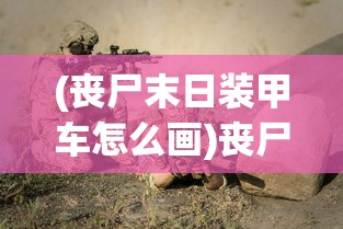 (丧尸末日装甲车怎么画)丧尸末日装甲车，末日生存的终极武器？