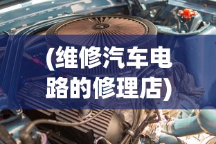(维修汽车电路的修理店)汽车维护与修理，专业解析及常见问答