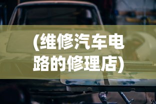(维修汽车电路的修理店)汽车维护与修理，专业解析及常见问答