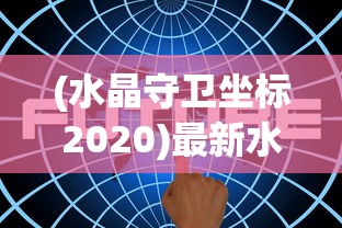 (水晶守卫坐标2020)最新水晶守卫坐标版本，深度解析与常见问题解答
