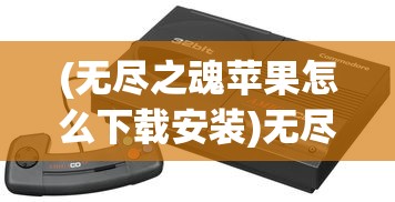 (无尽之魂苹果怎么下载安装)无尽之魂ios免登录版，游戏探索与常见问题解答