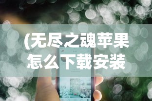 (无尽之魂苹果怎么下载安装)无尽之魂ios免登录版，游戏探索与常见问题解答