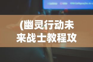 (幽灵行动未来战士教程攻略)幽灵行动未来战士全面教程，攻略、技巧与常见问题解答