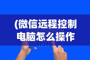 (微信远程控制电脑怎么操作)远程控制电脑操作指南，步骤、方法及应用场景