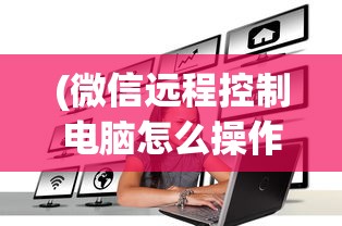 (微信远程控制电脑怎么操作)远程控制电脑操作指南，步骤、方法及应用场景