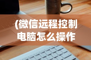 (微信远程控制电脑怎么操作)远程控制电脑操作指南，步骤、方法及应用场景