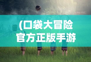 (口袋大冒险官方正版手游)口袋大冒险官方正版，冒险之旅的全新启程