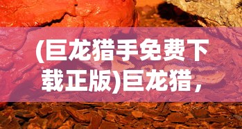 (巨龙猎手免费下载正版)巨龙猎，古老传说与现代探险的交融