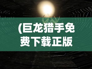 (巨龙猎手免费下载正版)巨龙猎，古老传说与现代探险的交融