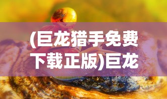 (巨龙猎手免费下载正版)巨龙猎，古老传说与现代探险的交融