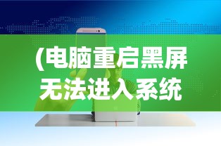 (电脑重启黑屏无法进入系统 开机可以)电脑重启黑屏无法进入系统，问题解析与解决方案