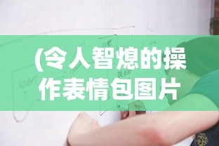 (令人智熄的操作表情包图片)令人智熄的操作表情包，网络时代的独特文化现象探究