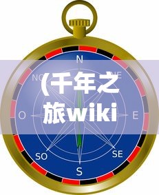(千年之旅wiki图鉴)千年之旅wiki，探索神秘世界的指南