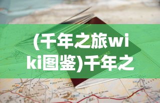 (千年之旅wiki图鉴)千年之旅wiki，探索神秘世界的指南