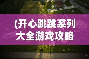 (开心跳跳系列大全游戏攻略)开心跳跳系列游戏大全，乐趣无穷的冒险之旅