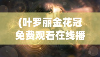 (叶罗丽金花冠免费观看在线播放)叶罗丽金花冠，神秘与魅力的交织